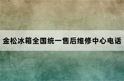 金松冰箱全国统一售后维修中心电话