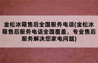 金松冰箱售后全国服务电话(金松冰箱售后服务电话全国覆盖，专业售后服务解决您家电问题)