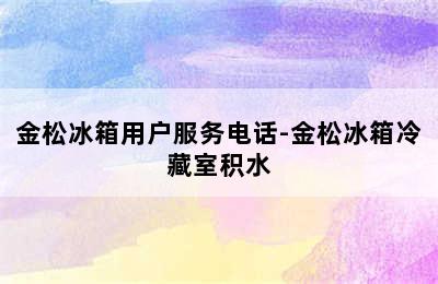 金松冰箱用户服务电话-金松冰箱冷藏室积水