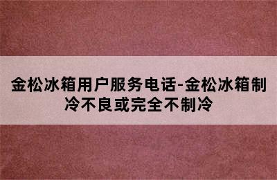 金松冰箱用户服务电话-金松冰箱制冷不良或完全不制冷