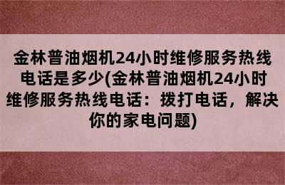 金林普油烟机24小时维修服务热线电话是多少(金林普油烟机24小时维修服务热线电话：拨打电话，解决你的家电问题)