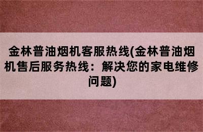 金林普油烟机客服热线(金林普油烟机售后服务热线：解决您的家电维修问题)