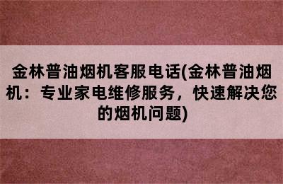 金林普油烟机客服电话(金林普油烟机：专业家电维修服务，快速解决您的烟机问题)