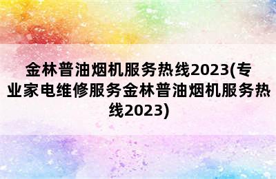 金林普油烟机服务热线2023(专业家电维修服务金林普油烟机服务热线2023)