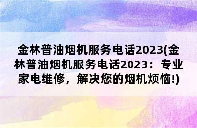 金林普油烟机服务电话2023(金林普油烟机服务电话2023：专业家电维修，解决您的烟机烦恼!)