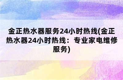 金正热水器服务24小时热线(金正热水器24小时热线：专业家电维修服务)