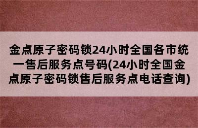 金点原子密码锁24小时全国各市统一售后服务点号码(24小时全国金点原子密码锁售后服务点电话查询)