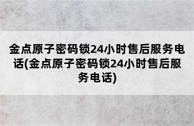 金点原子密码锁24小时售后服务电话(金点原子密码锁24小时售后服务电话)