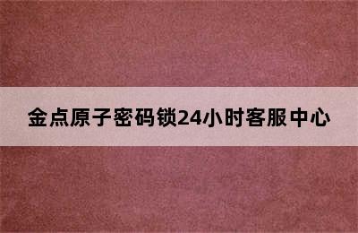 金点原子密码锁24小时客服中心