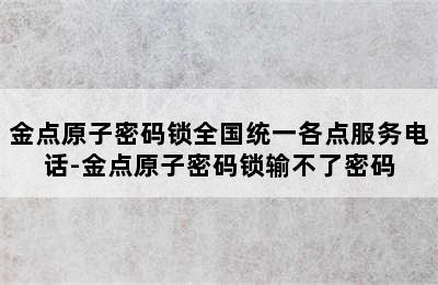 金点原子密码锁全国统一各点服务电话-金点原子密码锁输不了密码