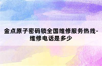 金点原子密码锁全国维修服务热线-维修电话是多少