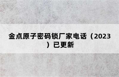 金点原子密码锁厂家电话（2023）已更新