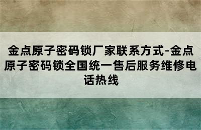 金点原子密码锁厂家联系方式-金点原子密码锁全国统一售后服务维修电话热线