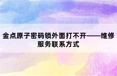 金点原子密码锁外面打不开——维修服务联系方式