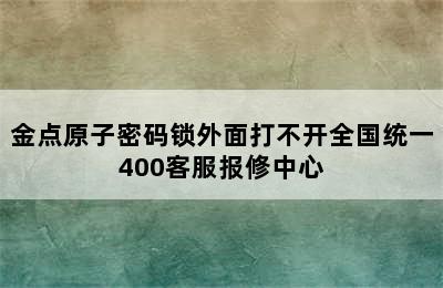 金点原子密码锁外面打不开全国统一400客服报修中心