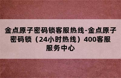 金点原子密码锁客服热线-金点原子密码锁（24小时热线）400客服服务中心