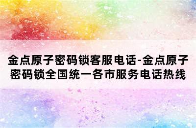 金点原子密码锁客服电话-金点原子密码锁全国统一各市服务电话热线