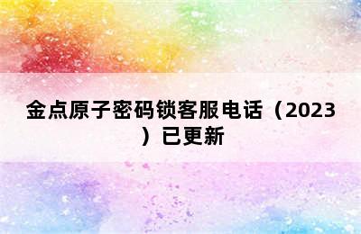 金点原子密码锁客服电话（2023）已更新