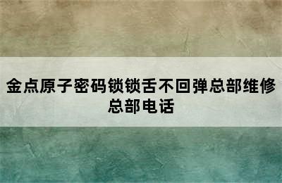 金点原子密码锁锁舌不回弹总部维修总部电话