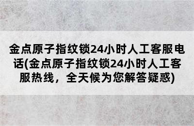 金点原子指纹锁24小时人工客服电话(金点原子指纹锁24小时人工客服热线，全天候为您解答疑惑)