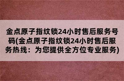 金点原子指纹锁24小时售后服务号码(金点原子指纹锁24小时售后服务热线：为您提供全方位专业服务)