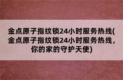 金点原子指纹锁24小时服务热线(金点原子指纹锁24小时服务热线，你的家的守护天使)