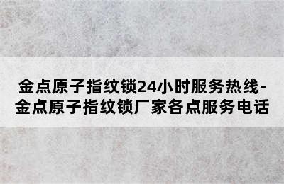 金点原子指纹锁24小时服务热线-金点原子指纹锁厂家各点服务电话