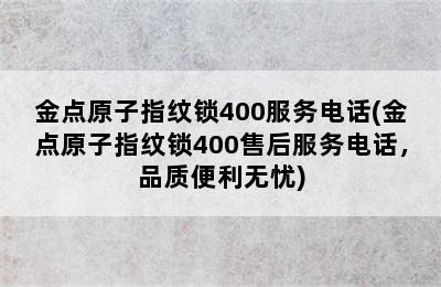 金点原子指纹锁400服务电话(金点原子指纹锁400售后服务电话，品质便利无忧)