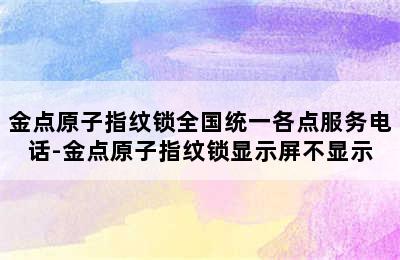 金点原子指纹锁全国统一各点服务电话-金点原子指纹锁显示屏不显示