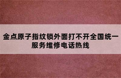 金点原子指纹锁外面打不开全国统一服务维修电话热线