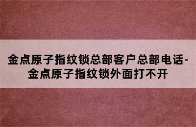 金点原子指纹锁总部客户总部电话-金点原子指纹锁外面打不开