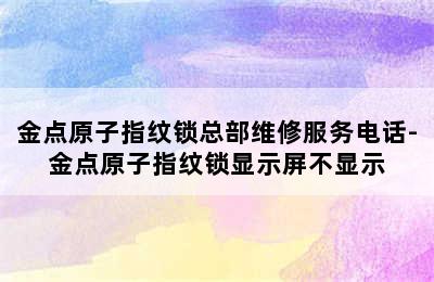 金点原子指纹锁总部维修服务电话-金点原子指纹锁显示屏不显示