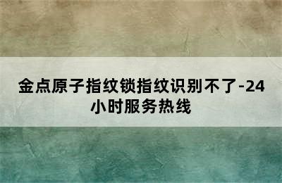 金点原子指纹锁指纹识别不了-24小时服务热线