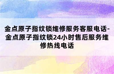 金点原子指纹锁维修服务客服电话-金点原子指纹锁24小时售后服务维修热线电话