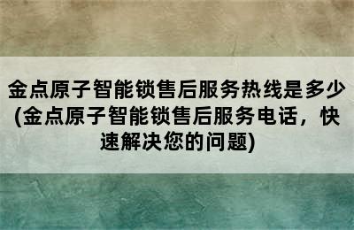 金点原子智能锁售后服务热线是多少(金点原子智能锁售后服务电话，快速解决您的问题)