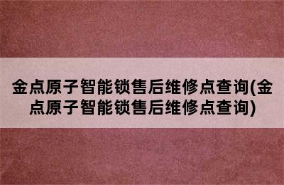 金点原子智能锁售后维修点查询(金点原子智能锁售后维修点查询)