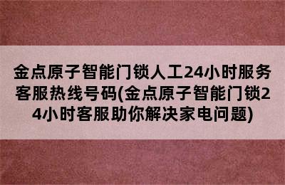 金点原子智能门锁人工24小时服务客服热线号码(金点原子智能门锁24小时客服助你解决家电问题)