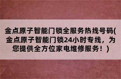 金点原子智能门锁全服务热线号码(金点原子智能门锁24小时专线，为您提供全方位家电维修服务！)