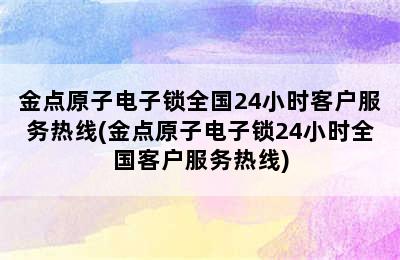 金点原子电子锁全国24小时客户服务热线(金点原子电子锁24小时全国客户服务热线)