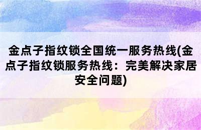 金点子指纹锁全国统一服务热线(金点子指纹锁服务热线：完美解决家居安全问题)