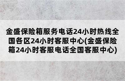 金盛保险箱服务电话24小时热线全国各区24小时客服中心(金盛保险箱24小时客服电话全国客服中心)