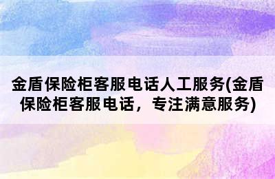 金盾保险柜客服电话人工服务(金盾保险柜客服电话，专注满意服务)