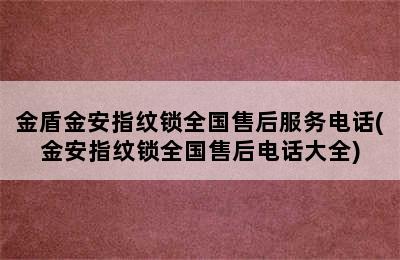 金盾金安指纹锁全国售后服务电话(金安指纹锁全国售后电话大全)