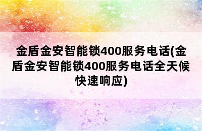 金盾金安智能锁400服务电话(金盾金安智能锁400服务电话全天候快速响应)