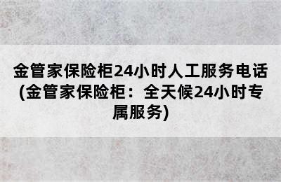 金管家保险柜24小时人工服务电话(金管家保险柜：全天候24小时专属服务)