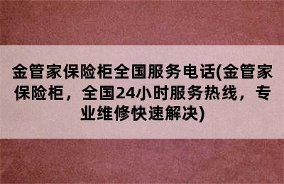 金管家保险柜全国服务电话(金管家保险柜，全国24小时服务热线，专业维修快速解决)