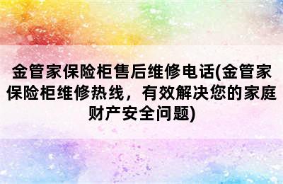 金管家保险柜售后维修电话(金管家保险柜维修热线，有效解决您的家庭财产安全问题)