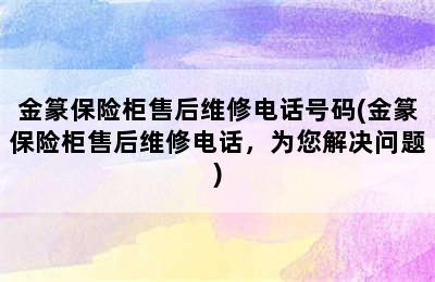 金篆保险柜售后维修电话号码(金篆保险柜售后维修电话，为您解决问题)