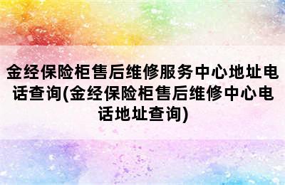 金经保险柜售后维修服务中心地址电话查询(金经保险柜售后维修中心电话地址查询)