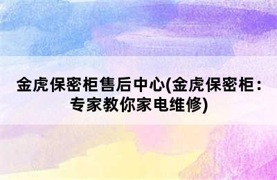 金虎保密柜售后中心(金虎保密柜：专家教你家电维修)